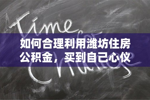 如何合理利用潍坊住房公积金，买到自己心仪的房子