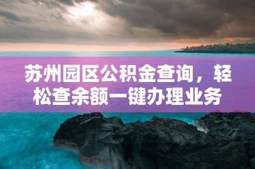 苏州园区公积金查询，轻松查余额一键办理业务