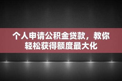 个人申请公积金贷款，教你轻松获得额度最大化