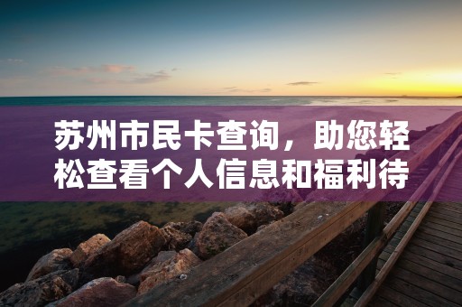 苏州市民卡查询，助您轻松查看个人信息和福利待遇