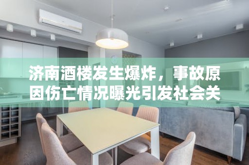 济南酒楼发生爆炸，事故原因伤亡情况曝光引发社会关注