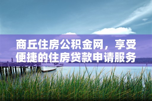 商丘住房公积金网，享受便捷的住房贷款申请服务