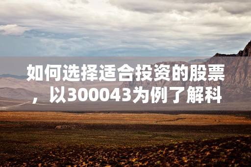 如何选择适合投资的股票，以300043为例了解科技类股的投资潜力