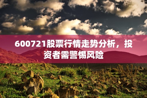 600721股票行情走势分析，投资者需警惕风险