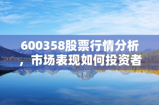 600358股票行情分析，市场表现如何投资者应该如何操作