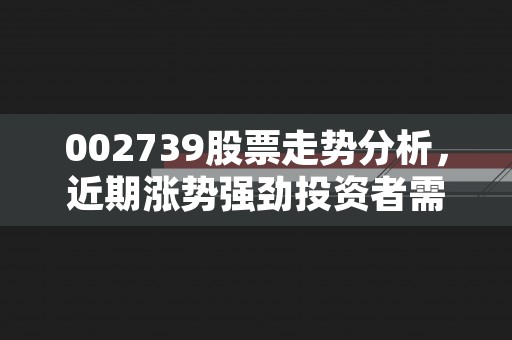 002739股票走势分析，近期涨势强劲投资者需密切关注