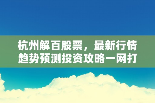 杭州解百股票，最新行情趋势预测投资攻略一网打尽