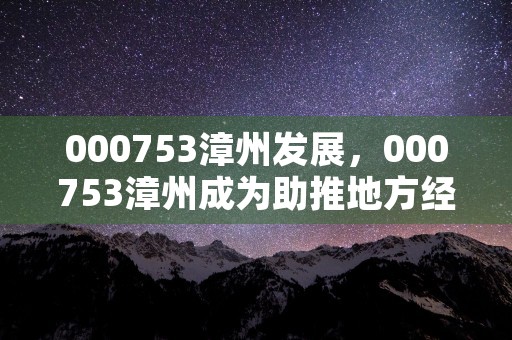 000753漳州发展，000753漳州成为助推地方经济增长的重要力量