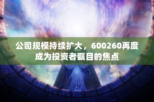 公司规模持续扩大，600260再度成为投资者瞩目的焦点