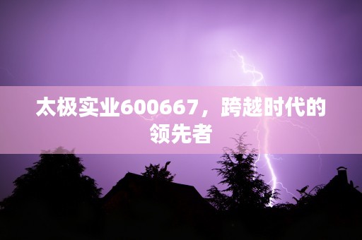 太极实业600667，跨越时代的领先者