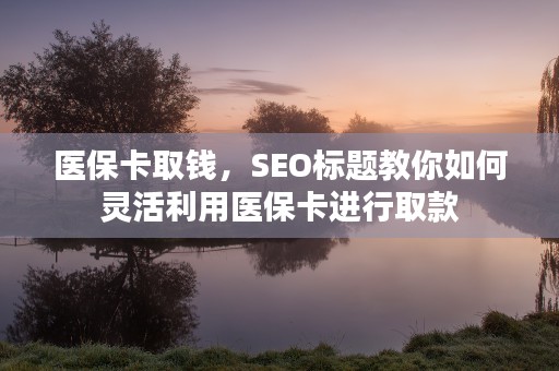 医保卡取钱，SEO标题教你如何灵活利用医保卡进行取款