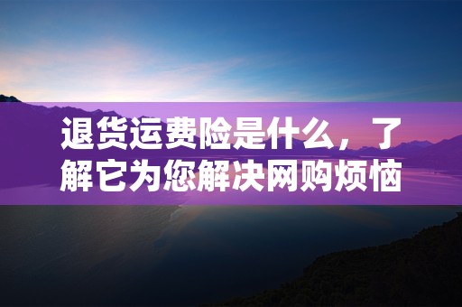 退货运费险是什么，了解它为您解决网购烦恼的方式