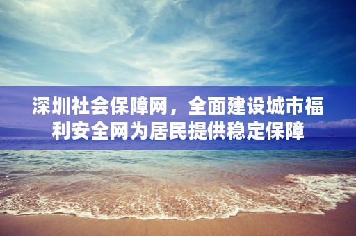 深圳社会保障网，全面建设城市福利安全网为居民提供稳定保障