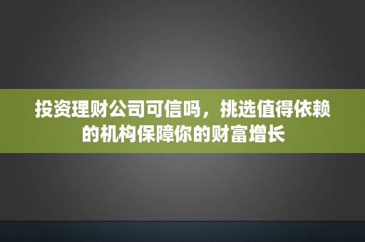 投资理财公司可信吗，挑选值得依赖的机构保障你的财富增长