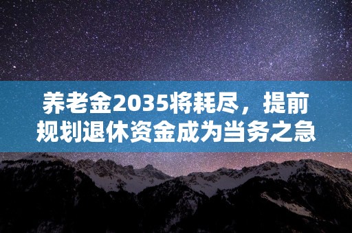 养老金2035将耗尽，提前规划退休资金成为当务之急