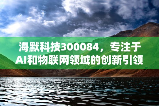 海默科技300084，专注于AI和物联网领域的创新引领者