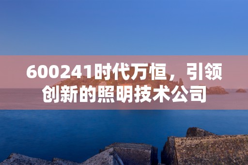 600241时代万恒，引领创新的照明技术公司