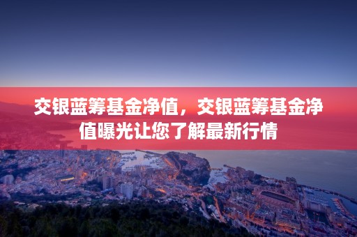 交银蓝筹基金净值，交银蓝筹基金净值曝光让您了解最新行情