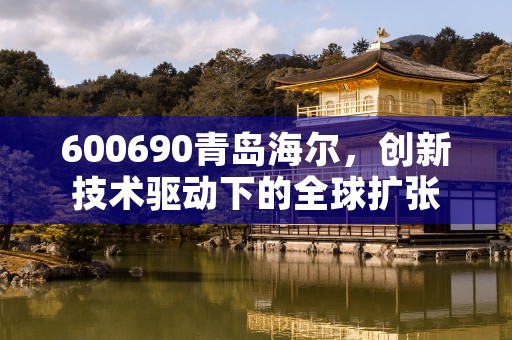 600690青岛海尔，创新技术驱动下的全球扩张