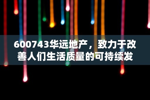 600743华远地产，致力于改善人们生活质量的可持续发展企业