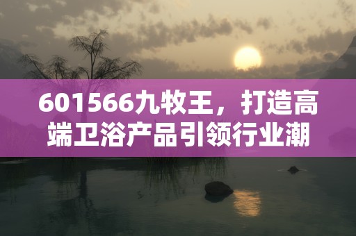 601566九牧王，打造高端卫浴产品引领行业潮流