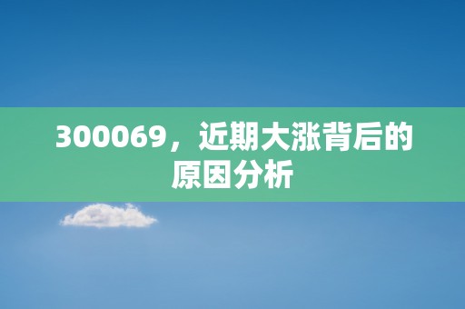 300069，近期大涨背后的原因分析