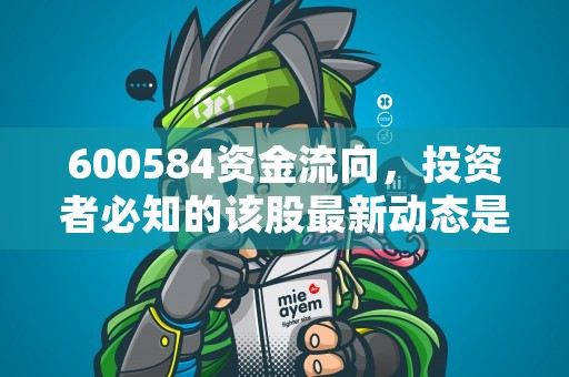 600584资金流向，投资者必知的该股最新动态是什么