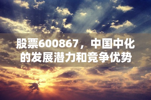 股票600867，中国中化的发展潜力和竞争优势