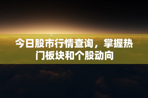 今日股市行情查询，掌握热门板块和个股动向