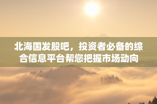 北海国发股吧，投资者必备的综合信息平台帮您把握市场动向