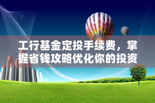 工行基金定投手续费，掌握省钱攻略优化你的投资策略