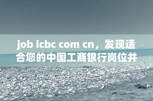 job icbc com cn，发现适合您的中国工商银行岗位并开始您的职业发展