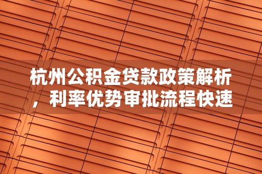 杭州公积金贷款政策解析，利率优势审批流程快速为您提供简单便捷的购房资金支持