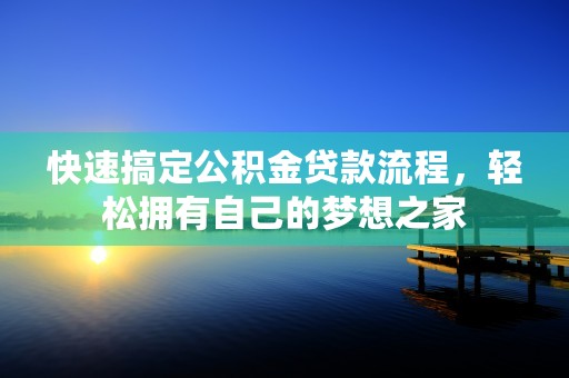 快速搞定公积金贷款流程，轻松拥有自己的梦想之家