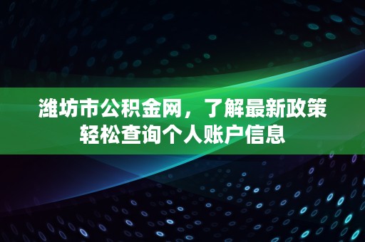 潍坊市公积金网，了解最新政策轻松查询个人账户信息