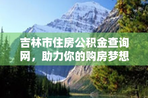 吉林市住房公积金查询网，助力你的购房梦想