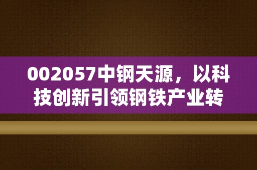 002057中钢天源，以科技创新引领钢铁产业转型升级