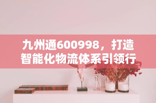 九州通600998，打造智能化物流体系引领行业创新发展