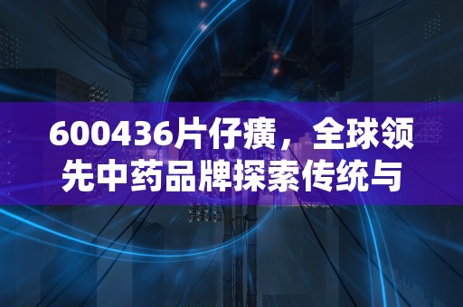 600436片仔癀，全球领先中药品牌探索传统与现代融合之路