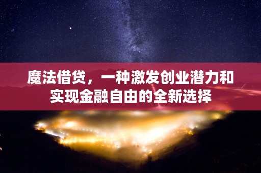 魔法借贷，一种激发创业潜力和实现金融自由的全新选择