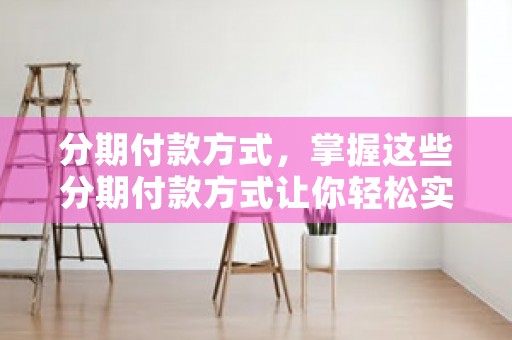 分期付款方式，掌握这些分期付款方式让你轻松实现梦想