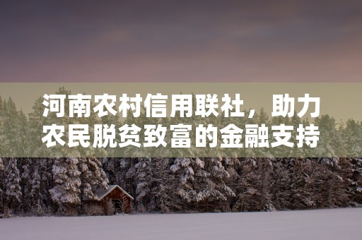 河南农村信用联社，助力农民脱贫致富的金融支持