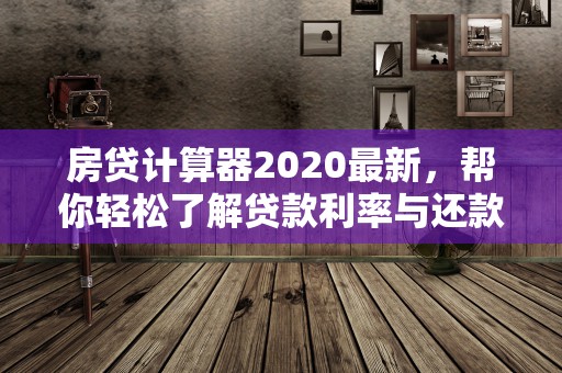 房贷计算器2020最新，帮你轻松了解贷款利率与还款方案