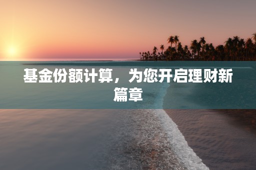 基金份额计算，为您开启理财新篇章