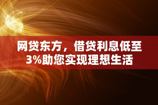 网贷东方，借贷利息低至3%助您实现理想生活