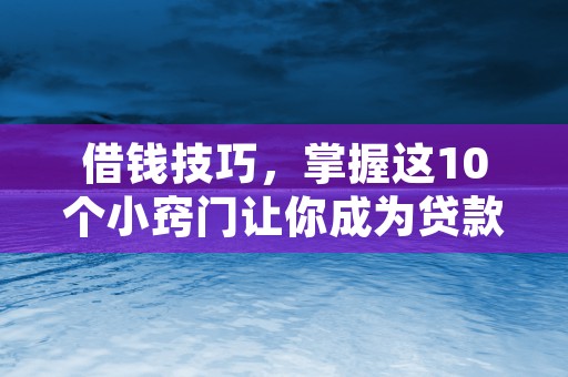 借钱技巧，掌握这10个小窍门让你成为贷款达人