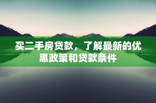 买二手房贷款，了解最新的优惠政策和贷款条件