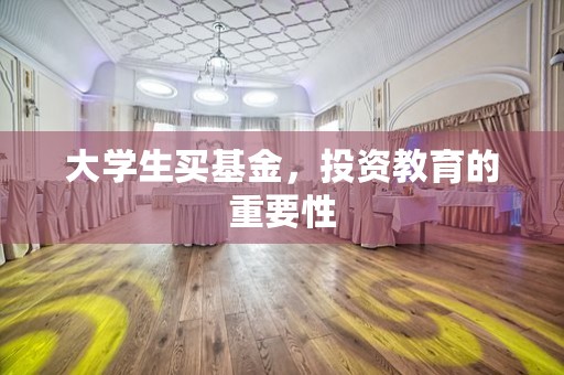 大学生买基金，投资教育的重要性