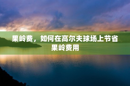 果岭费，如何在高尔夫球场上节省果岭费用