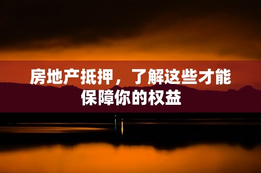 房地产抵押，了解这些才能保障你的权益